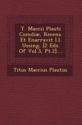 Cover of T. Maccii Plauti Comdiae, Recens. Et Enarravit I.L. Ussing. [2 Eds. of Vol.3, PT.2]....