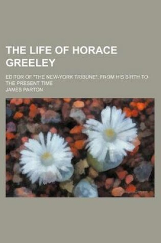 Cover of The Life of Horace Greeley; Editor of "The New-York Tribune," from His Birth to the Present Time
