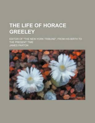 Book cover for The Life of Horace Greeley; Editor of "The New-York Tribune," from His Birth to the Present Time