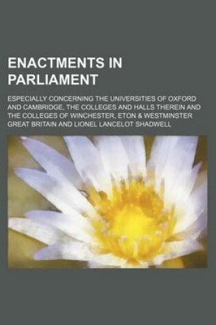 Cover of Enactments in Parliament; Especially Concerning the Universities of Oxford and Cambridge, the Colleges and Halls Therein and the Colleges of Winchester, Eton & Westminster