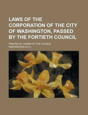 Book cover for Laws of the Corporation of the City of Washington, Passed by the Fortieth Council; Printed by Order of the Council