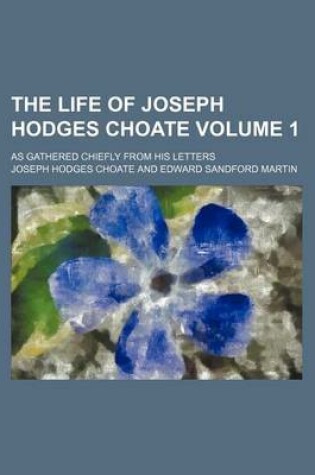 Cover of The Life of Joseph Hodges Choate Volume 1; As Gathered Chiefly from His Letters