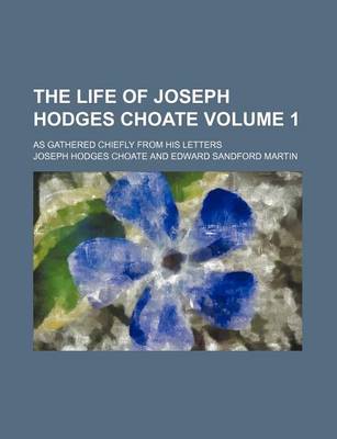 Book cover for The Life of Joseph Hodges Choate Volume 1; As Gathered Chiefly from His Letters