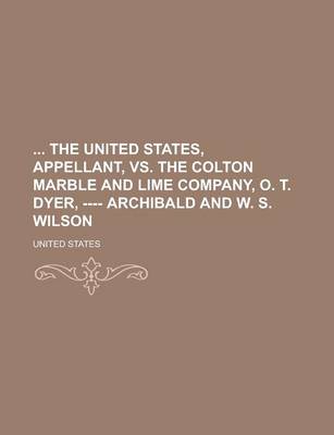 Book cover for The United States, Appellant, vs. the Colton Marble and Lime Company, O. T. Dyer, ---- Archibald and W. S. Wilson