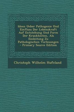 Cover of Ideen Ueber Pathogenie Und Einfluss Der Lebenskraft Auf Entstehung Und Form Der Krankheiten, ALS Einleitung Zu Pathologischen Vorlesungen - Primary Source Edition