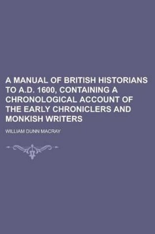 Cover of A Manual of British Historians to A.D. 1600, Containing a Chronological Account of the Early Chroniclers and Monkish Writers