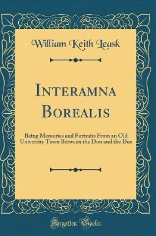 Cover of Interamna Borealis: Being Memories and Portraits From an Old University Town Between the Don and the Dee (Classic Reprint)