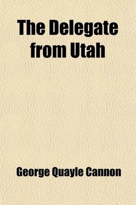 Book cover for The Delegate from Utah; Speeches in the House of Representatives of the United States, for the Admission of the Hon. Geo. Q. Cannon to the Seat in Congress to Which He Had Been Elected by a Vote of 18,568 Against 1,357