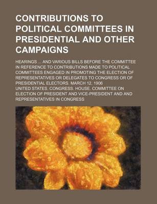 Book cover for Contributions to Political Committees in Presidential and Other Campaigns; Hearings and Various Bills Before the Committee in Reference to Contributio