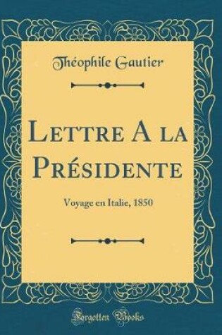 Cover of Lettre A la Présidente: Voyage en Italie, 1850 (Classic Reprint)