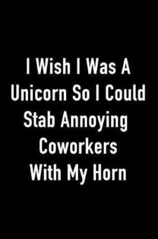 Cover of I Wish I Was a Unicorn So I Could Stab Annoying Coworkers with My Horn