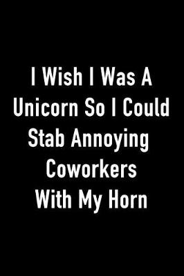 Book cover for I Wish I Was a Unicorn So I Could Stab Annoying Coworkers with My Horn