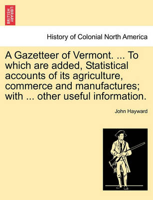 Book cover for A Gazetteer of Vermont. ... to Which Are Added, Statistical Accounts of Its Agriculture, Commerce and Manufactures; With ... Other Useful Information.