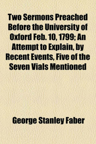 Cover of Two Sermons Preached Before the University of Oxford Feb. 10, 1799; An Attempt to Explain, by Recent Events, Five of the Seven Vials Mentioned