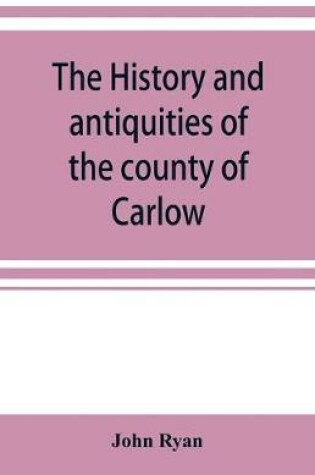Cover of The history and antiquities of the county of Carlow
