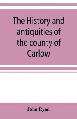 Book cover for The history and antiquities of the county of Carlow