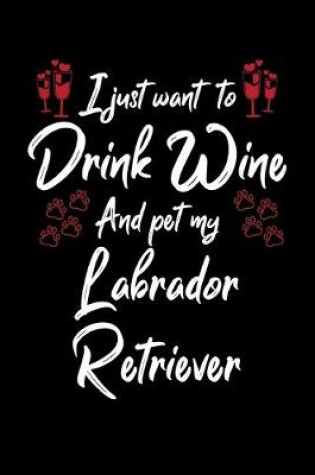 Cover of I Just Wanna Drink Wine And Pet My Labrador Retriever