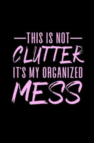 Cover of This is Not Clutter It's My Organized Mess