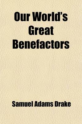 Book cover for Our World's Great Benefactors; Short Biographies of the Men and Women Most Eminent in Philanthropy, Patriotism