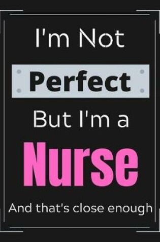 Cover of I'm Not Perfect But I'm a Nurse And that's close enough