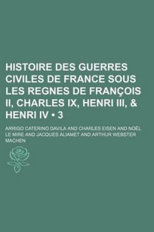 Cover of Histoire Des Guerres Civiles de France Sous Les Regnes de Francois II, Charles IX, Henri III, & Henri IV (3)