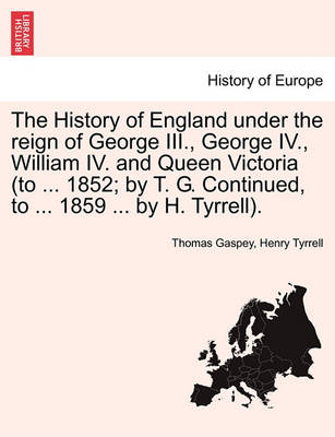 Book cover for The History of England Under the Reign of George III., George IV., William IV. and Queen Victoria (to ... 1852; By T. G. Continued, to ... 1859 ... by H. Tyrrell).