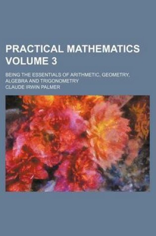 Cover of Practical Mathematics Volume 3; Being the Essentials of Arithmetic, Geometry, Algebra and Trigonometry