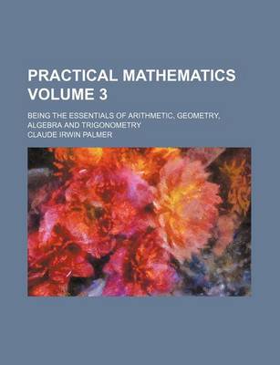 Book cover for Practical Mathematics Volume 3; Being the Essentials of Arithmetic, Geometry, Algebra and Trigonometry