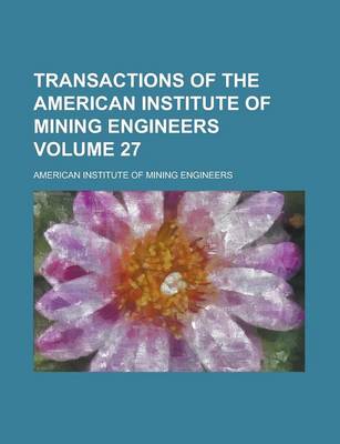 Book cover for Transactions of the American Institute of Mining Engineers Volume 27