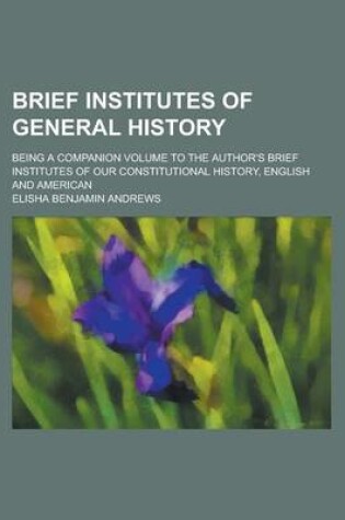 Cover of Brief Institutes of General History; Being a Companion Volume to the Author's Brief Institutes of Our Constitutional History, English and