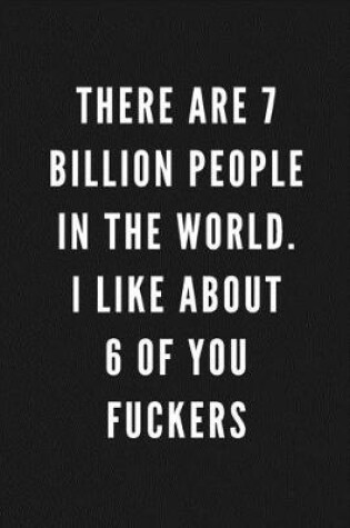 Cover of There Are 7 Billion People In The World. I Like About 6 Of You Fuckers