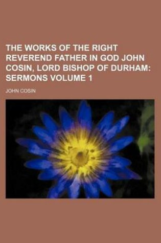 Cover of The Works of the Right Reverend Father in God John Cosin, Lord Bishop of Durham Volume 1; Sermons