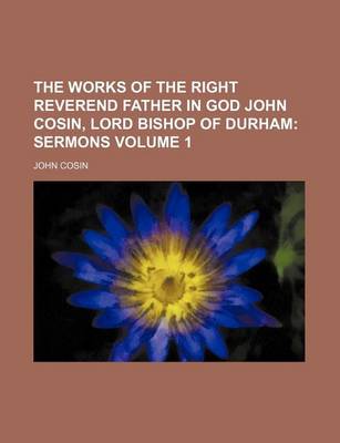 Book cover for The Works of the Right Reverend Father in God John Cosin, Lord Bishop of Durham Volume 1; Sermons