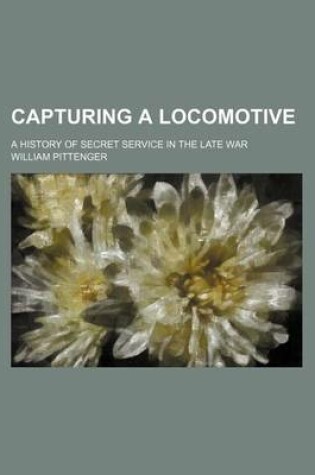 Cover of Capturing a Locomotive; A History of Secret Service in the Late War