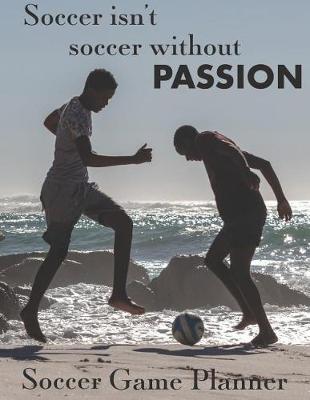 Book cover for Soccer Game Planner, Soccer Isn't Soccer Without Passion