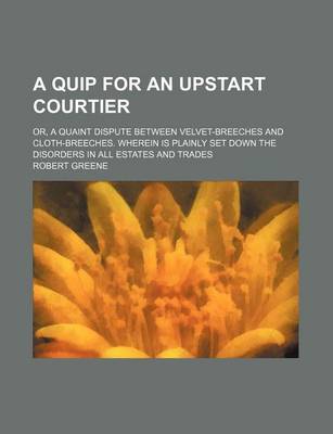 Book cover for A Quip for an Upstart Courtier; Or, a Quaint Dispute Between Velvet-Breeches and Cloth-Breeches. Wherein Is Plainly Set Down the Disorders in All Estates and Trades