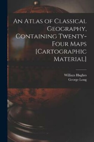 Cover of An Atlas of Classical Geography, Containing Twenty-four Maps [cartographic Material]