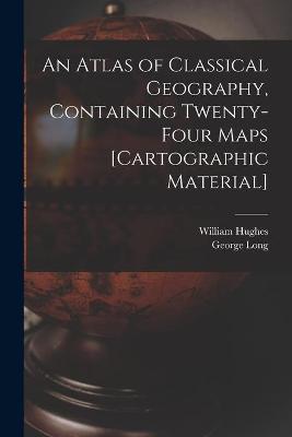 Book cover for An Atlas of Classical Geography, Containing Twenty-four Maps [cartographic Material]