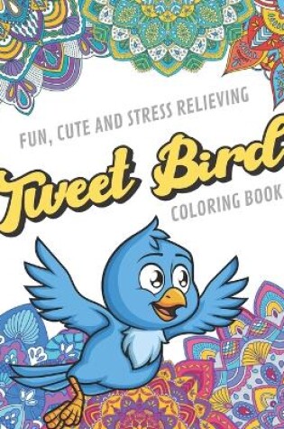 Cover of Fun Cute And Stress Relieving Tweet Bird Coloring Book