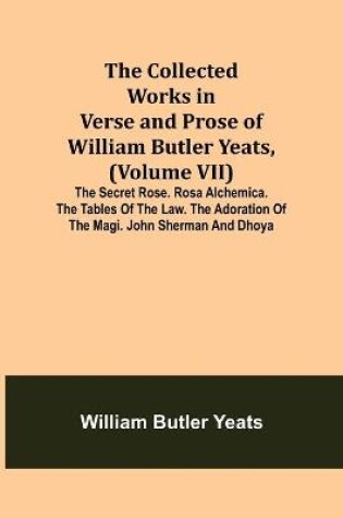 Cover of The Collected Works in Verse and Prose of William Butler Yeats, (Volume VII) The Secret Rose. Rosa Alchemica. The Tables of the Law. The Adoration of the Magi. John Sherman and Dhoya