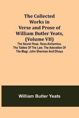 Book cover for The Collected Works in Verse and Prose of William Butler Yeats, (Volume VII) The Secret Rose. Rosa Alchemica. The Tables of the Law. The Adoration of the Magi. John Sherman and Dhoya