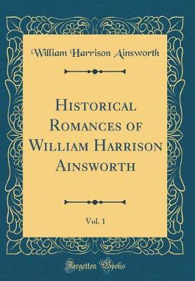 Book cover for Historical Romances of William Harrison Ainsworth, Vol. 1 (Classic Reprint)