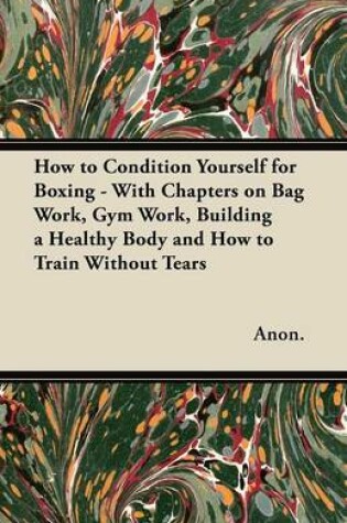 Cover of How to Condition Yourself for Boxing - With Chapters on Bag Work, Gym Work, Building a Healthy Body and How to Train Without Tears