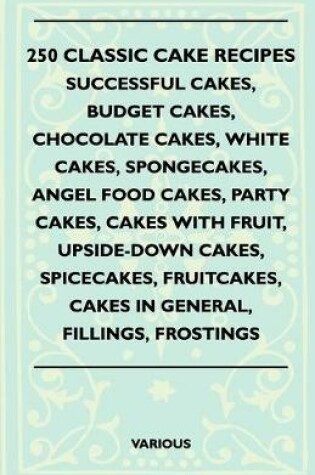 Cover of 250 Classic Cake Recipes - Successful Cakes, Budget Cakes, Chocolate Cakes, White Cakes, Spongecakes, Angel Food Cakes, Party Cakes, Cakes With Fruit, Upside-Down Cakes, Spicecakes, Fruitcakes, Cakes In General, Fillings, Frostings