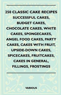 Book cover for 250 Classic Cake Recipes - Successful Cakes, Budget Cakes, Chocolate Cakes, White Cakes, Spongecakes, Angel Food Cakes, Party Cakes, Cakes With Fruit, Upside-Down Cakes, Spicecakes, Fruitcakes, Cakes In General, Fillings, Frostings