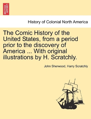 Book cover for The Comic History of the United States, from a Period Prior to the Discovery of America ... with Original Illustrations by H. Scratchly.