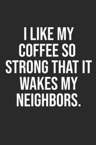 Cover of I Like My Coffee So Strong That It Wakes My Neighbors