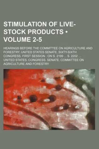 Cover of Stimulation of Live-Stock Products (Volume 2-5); Hearings Before the Committee on Agriculture and Forestry, United States Senate, Sixty-Sixth Congress, First Session on S. 2199 S. 2202