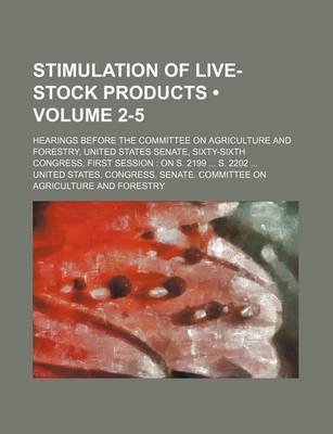 Book cover for Stimulation of Live-Stock Products (Volume 2-5); Hearings Before the Committee on Agriculture and Forestry, United States Senate, Sixty-Sixth Congress, First Session on S. 2199 S. 2202