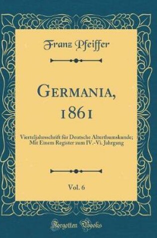 Cover of Germania, 1861, Vol. 6: Vierteljahrsschrift für Deutsche Alterthumskunde; Mit Einem Register zum IV.-Vi. Jahrgang (Classic Reprint)
